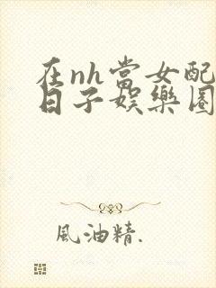 在nh当女配的日子娱乐圈