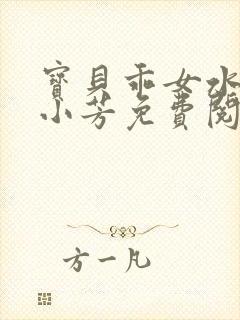 宝贝乖女水真多小芳免费阅读