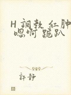 H 调教 红肿 嗯啊 跪趴