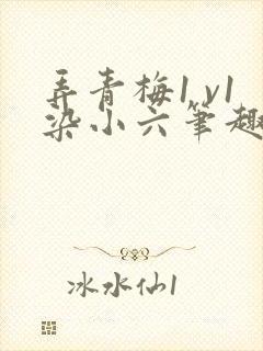 弄青梅1 v1染小六笔趣阁