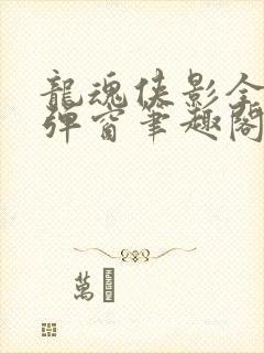 龙魂侠影全文无弹窗笔趣阁