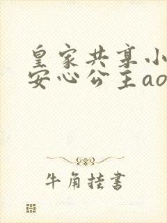 皇家共享小公主安心公主aor免费阅读