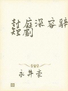 封庭深容辞林芜短剧