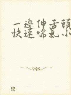 一边伸舌头一边快速喘气小