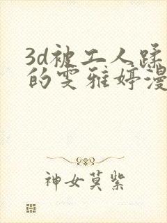 3d被工人蹂躏的雯雅婷漫画