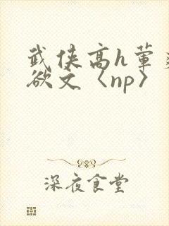 武侠高h荤爽肉欲文〈np〉