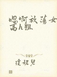 嗯啊放荡女np高h粗