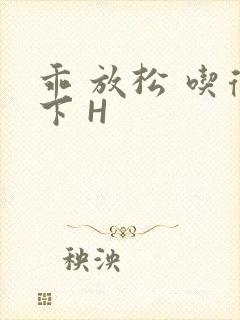 乖 放松 吃得下 H