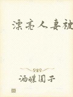 漂亮人妻被人奸