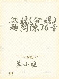 欲媳(公媳)笔趣阁陈76章