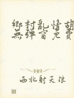 乡村乱情胡秀英无弹窗免费全文阅读