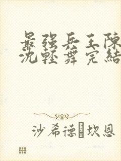 最强兵王陈六何沈轻舞完结版