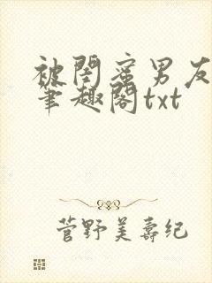 被闺蜜男友错后笔趣阁txt