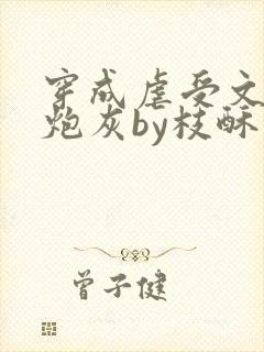 穿成虐受文里的炮灰by枝酥免费阅读全文txt