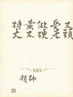 特黄做受又粗又大又硬老头