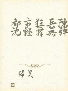 都市狂兵陈六何沈轻舞无弹窗