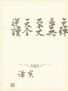 逆天至尊免费阅读全文无弹窗