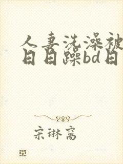 人妻洗澡被强公日日躁bd日本电影