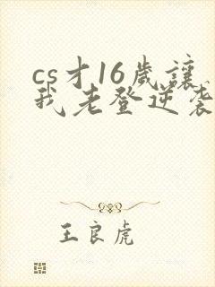 cs才16岁让我老登逆袭笔趣阁
