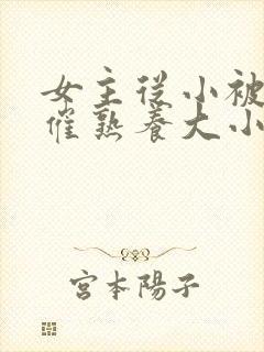 女主从小被秘药催熟养大小说