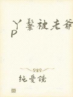 丫鬟被老爷玩NP