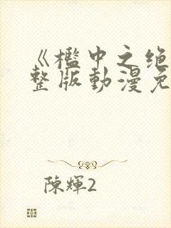 《槛中之绝》完整版动漫免费观看