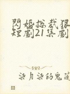 闪婚总裁狠狠宠短剧21集剧情介绍