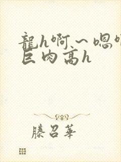 龙h啊～嗯啊h巨肉高h