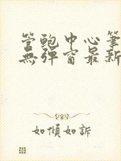 管鲍中心笔趣阁无弹窗最新章节更新