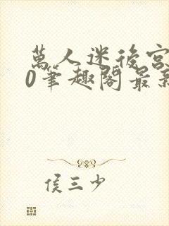 万人迷后宫我当0笔趣阁最新章节