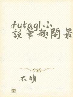 futagl小说笔趣阁最新章节更新