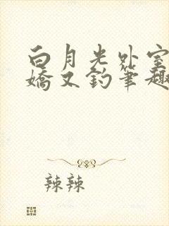 白月光外室她又娇又钓笔趣阁
