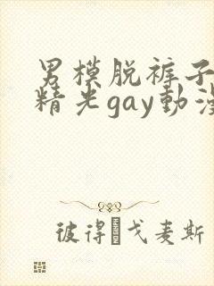 男模脱裤子全身精光gay动漫