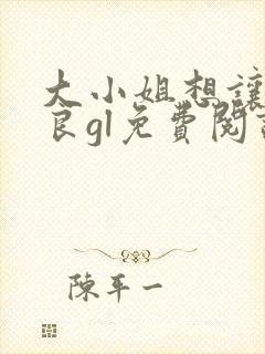 大小姐想让我从良gl免费阅读小说