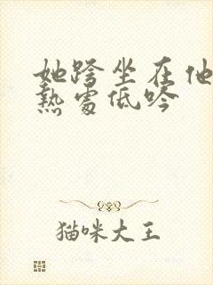 她跨坐在他的炽热处低吟