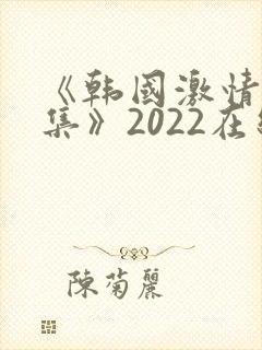 《韩国激情大合集》2022在线观看