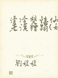 清冷双性仙君被老汉糟蹋(媚人)