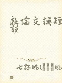 敌伦交换短篇小说