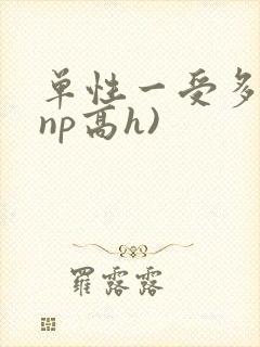 单性一受多攻(np高h)