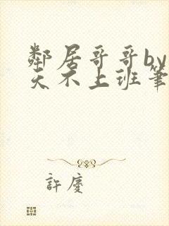 邻居哥哥by今天不上班笔趣阁小说