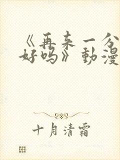 《再来一分钟,好吗》动漫免费观看