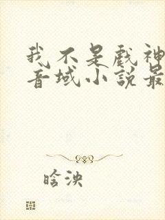 我不是戏神三九音域小说最新章节下载