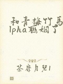 和青梅竹马的alpha联姻了 笔趣阁