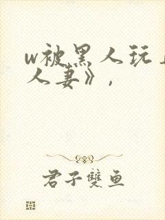 w被黑人玩弄的人妻》,