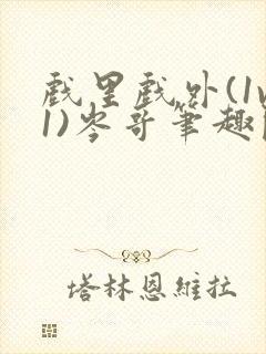 戏里戏外(1v1)岑哥笔趣阁