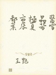 都市极品医神(叶辰夏若雪孙怡)小说