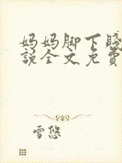 妈妈脚下贱狗小说全文免费阅读下载