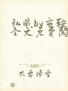 私藏by市鞍马全文免费阅读笔趣阁