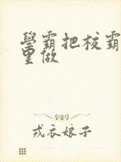 学霸把校霸往死里做