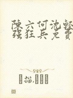 陈六何沈轻舞最强狂兵免费
